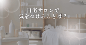 自宅サロンで気をつけることは？
