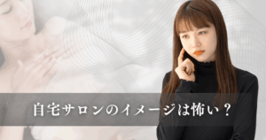 自宅サロンのイメージは怖い？