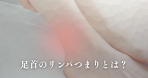 足首のリンパつまりの原因とは？むくみ・だるさの正体と正しい解消法